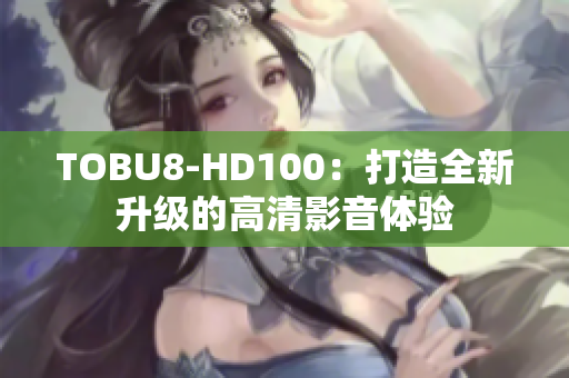 TOBU8-HD100：打造全新升級(jí)的高清影音體驗(yàn)