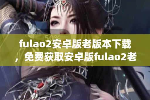 fulao2安卓版老版本下載，免費(fèi)獲取安卓版fulao2老版本安裝包(1)