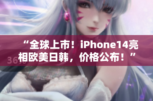 “全球上市！iPhone14亮相歐美日韓，價(jià)格公布！”