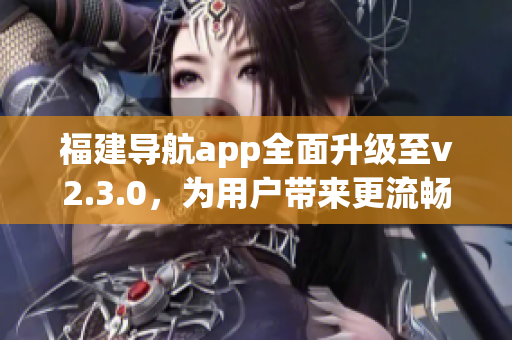 福建導航app全面升級至v2.3.0，為用戶帶來更流暢的導航體驗(1)