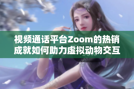 視頻通話平臺(tái)Zoom的熱銷成就如何助力虛擬動(dòng)物交互社區(qū)Zoom？