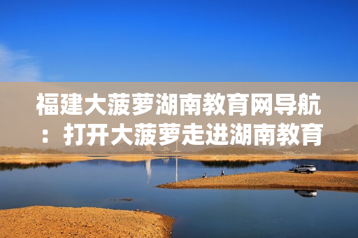 福建大菠蘿湖南教育網(wǎng)導(dǎo)航：打開大菠蘿走進(jìn)湖南教育系統(tǒng)