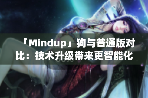 「Mindup」狗與普通版對比：技術(shù)升級帶來更智能化的寵物伴侶