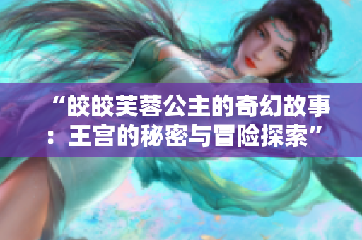 “皎皎芙蓉公主的奇幻故事：王宮的秘密與冒險探索”