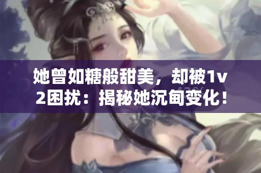 她曾如糖般甜美，卻被1v2困擾：揭秘她沉甸變化！