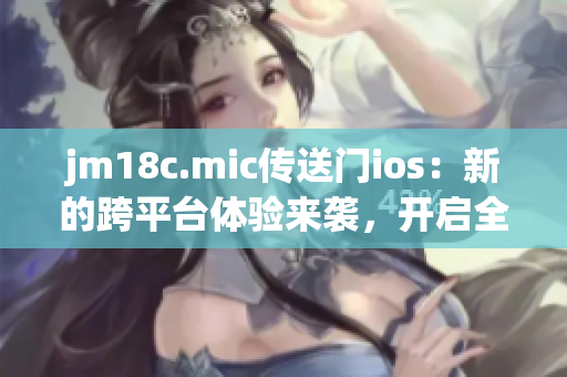 jm18c.mic傳送門ios：新的跨平臺(tái)體驗(yàn)來襲，開啟全新時(shí)代