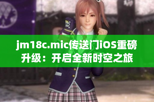 jm18c.mic傳送門iOS重磅升級：開啟全新時(shí)空之旅