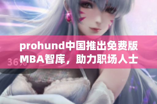 prohund中國推出免費(fèi)版MBA智庫，助力職場人士提升管理技能