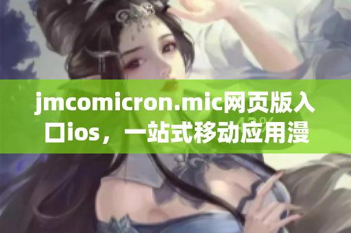 jmcomicron.mic網(wǎng)頁版入口ios，一站式移動(dòng)應(yīng)用漫畫閱讀平臺(tái)(1)