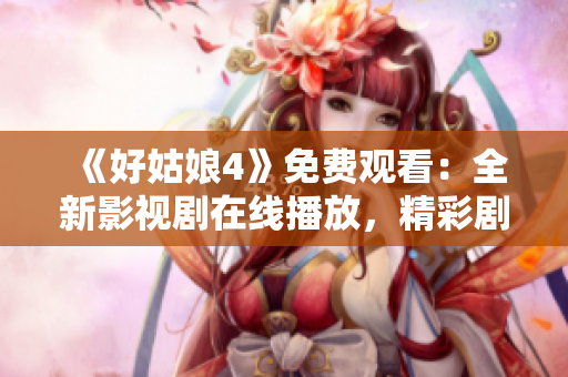 《好姑娘4》免費觀看：全新影視劇在線播放，精彩劇情不容錯過