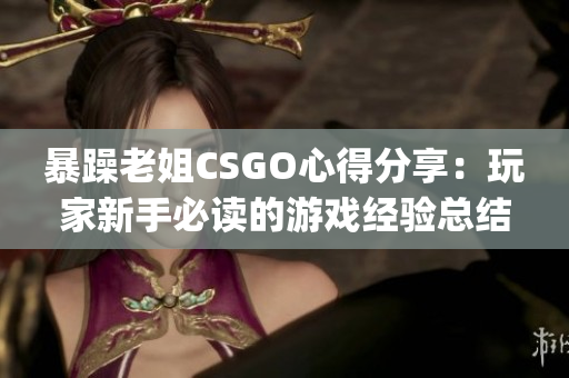 暴躁老姐CSGO心得分享：玩家新手必讀的游戲經驗總結(1)