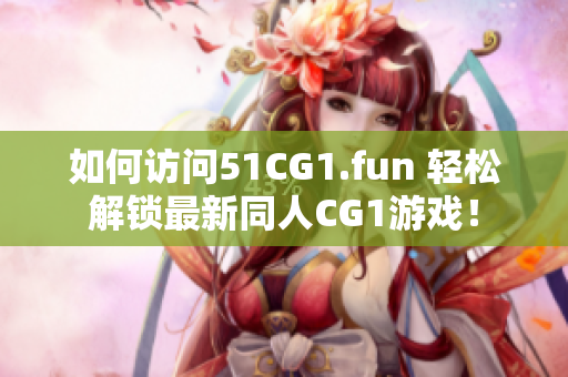 如何訪問51CG1.fun 輕松解鎖最新同人CG1游戲！