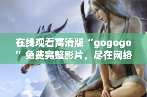 在線觀看高清版“gogogo”免費(fèi)完整影片，盡在網(wǎng)絡(luò)平臺(tái)