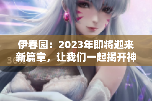 伊春園：2023年即將迎來新篇章，讓我們一起揭開神秘面紗！