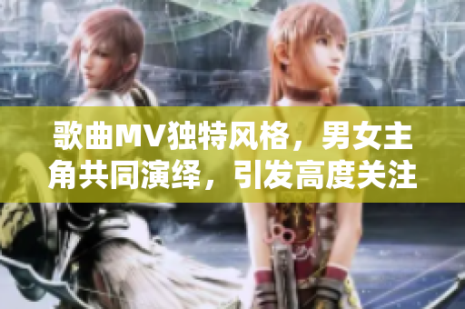 歌曲MV獨特風格，男女主角共同演繹，引發(fā)高度關注