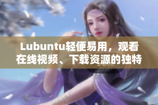 Lubuntu輕便易用，觀看在線視頻、下載資源的獨特功能