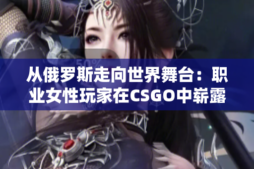 從俄羅斯走向世界舞臺：職業(yè)女性玩家在CSGO中嶄露頭角