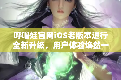 呼嚕娃官網(wǎng)iOS老版本進行全新升級，用戶體驗煥然一新