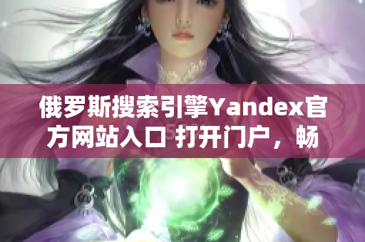 俄羅斯搜索引擎Yandex官方網(wǎng)站入口 打開門戶，暢游互聯(lián)網(wǎng)世界