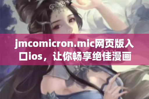 jmcomicron.mic網(wǎng)頁版入口ios，讓你暢享絕佳漫畫閱讀體驗(1)