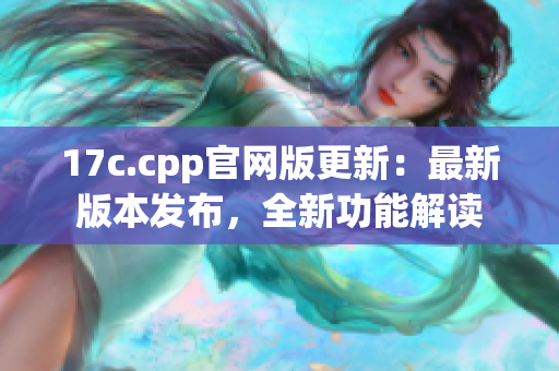 17c.cpp官網(wǎng)版更新：最新版本發(fā)布，全新功能解讀