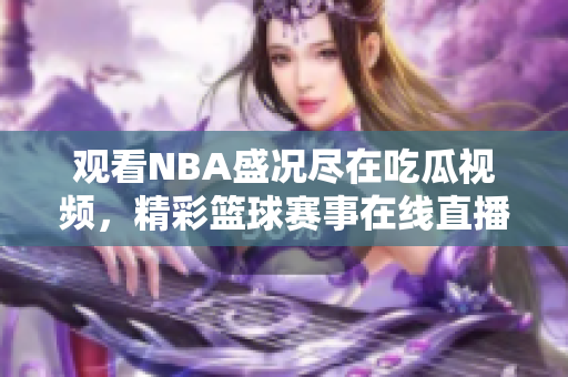 觀看NBA盛況盡在吃瓜視頻，精彩籃球賽事在線直播，暢享全場(chǎng)動(dòng)態(tài)