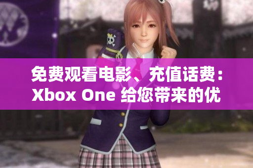 免費(fèi)觀看電影、充值話費(fèi)：Xbox One 給您帶來的優(yōu)惠福利