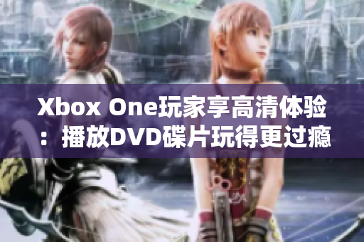 Xbox One玩家享高清體驗(yàn)：播放DVD碟片玩得更過癮