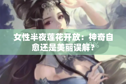 女性半夜蓮花開(kāi)放：神奇自愈還是美麗誤解？