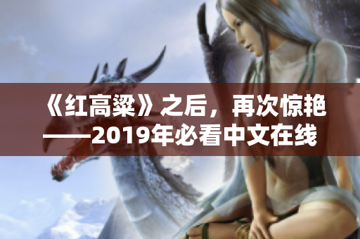 《紅高粱》之后，再次驚艷——2019年必看中文在線小說推薦