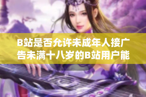 B站是否允許未成年人接廣告未滿十八歲的B站用戶能否參與廣告合作？(1)