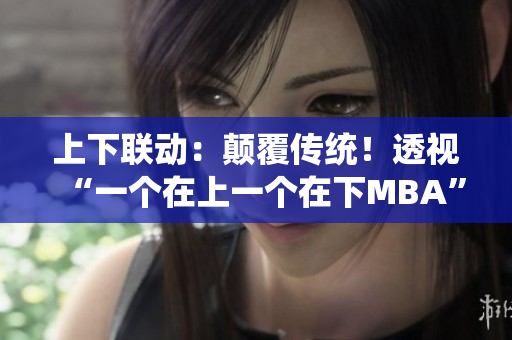 上下聯(lián)動：顛覆傳統(tǒng)！透視“一個在上一個在下MBA”