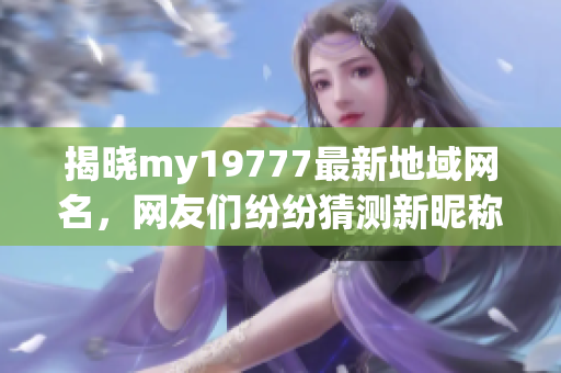 揭曉my19777最新地域網(wǎng)名，網(wǎng)友們紛紛猜測新昵稱是什么