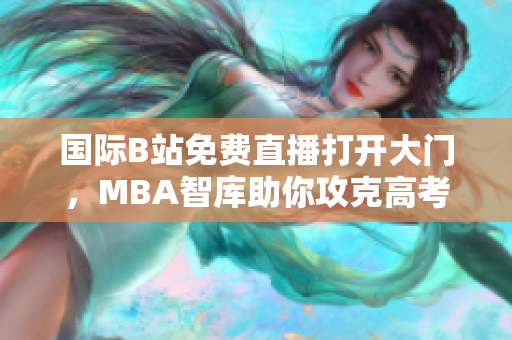 國際B站免費直播打開大門，MBA智庫助你攻克高考