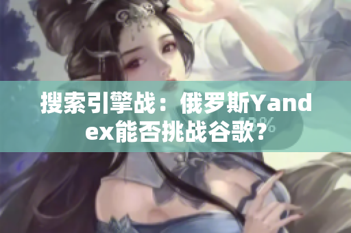 搜索引擎戰(zhàn)：俄羅斯Yandex能否挑戰(zhàn)谷歌？