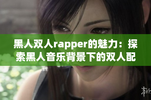 黑人雙人rapper的魅力：探索黑人音樂背景下的雙人配合之道