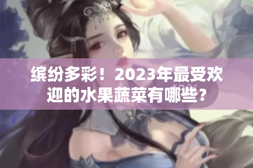 繽紛多彩！2023年最受歡迎的水果蔬菜有哪些？