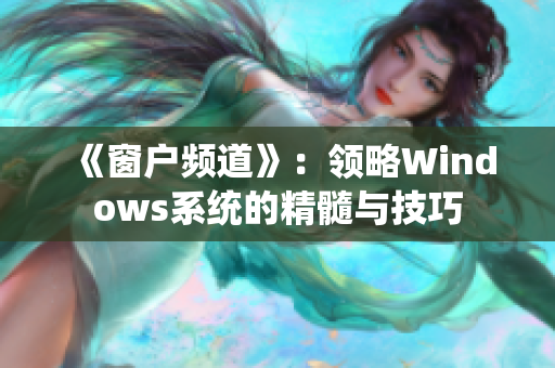 《窗戶頻道》：領(lǐng)略Windows系統(tǒng)的精髓與技巧