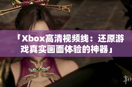 「Xbox高清視頻線：還原游戲真實(shí)畫(huà)面體驗(yàn)的神器」