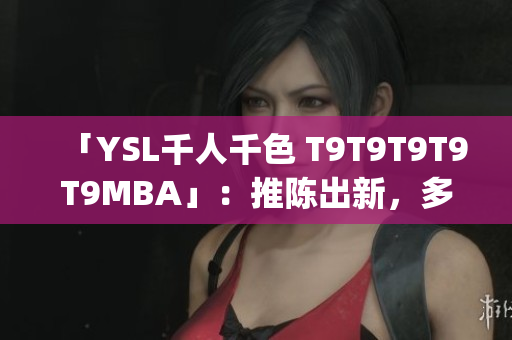 「YSL千人千色 T9T9T9T9T9MBA」：推陳出新，多彩世界 (1)