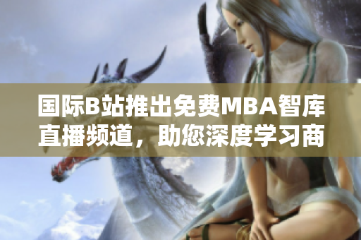 國際B站推出免費(fèi)MBA智庫直播頻道，助您深度學(xué)習(xí)商管知識(shí)