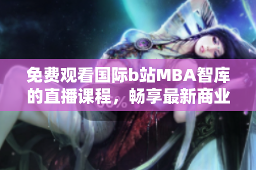 免費觀看國際b站MBA智庫的直播課程，暢享最新商業(yè)洞察