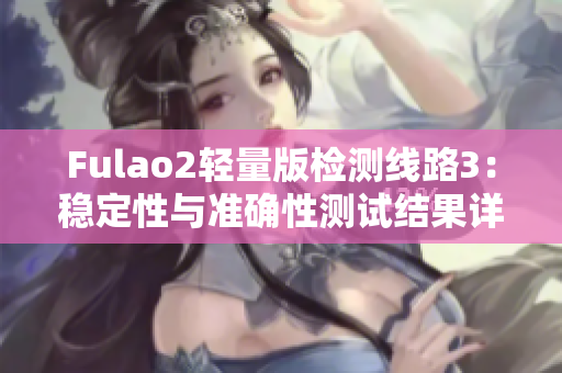 Fulao2輕量版檢測線路3：穩(wěn)定性與準確性測試結(jié)果詳解