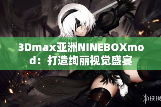 3Dmax亞洲NINEBOXmod：打造絢麗視覺盛宴