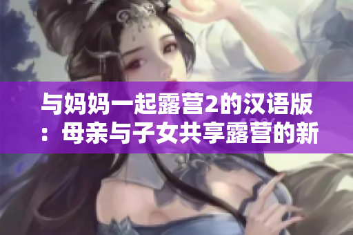 與媽媽一起露營2的漢語版：母親與子女共享露營的新體驗