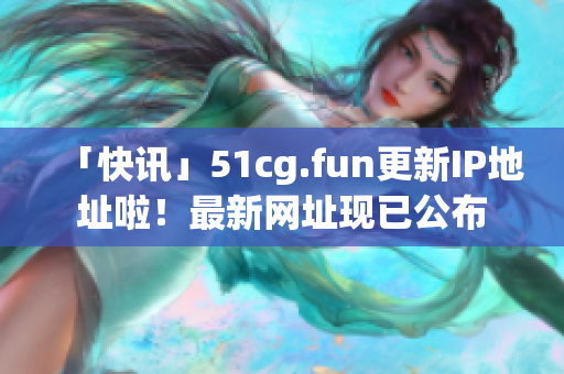 「快訊」51cg.fun更新IP地址啦！最新網(wǎng)址現(xiàn)已公布