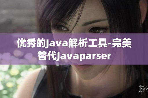 優(yōu)秀的Java解析工具-完美替代Javaparser