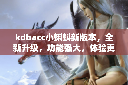 kdbacc小蝌蚪新版本，全新升級，功能強(qiáng)大，體驗更流暢