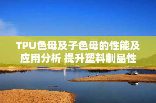 TPU色母及子色母的性能及應用分析 提升塑料制品性能的關(guān)鍵因素