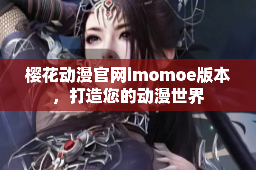 櫻花動漫官網(wǎng)imomoe版本，打造您的動漫世界